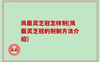凤凰灵芝冠怎样刻(凤凰灵芝冠的刻制方法介绍)