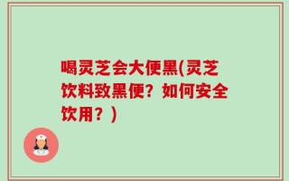 喝灵芝会大便黑(灵芝饮料致黑便？如何安全饮用？)
