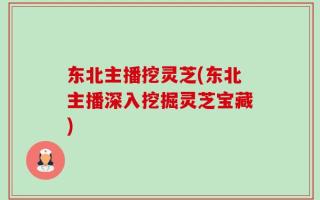 东北主播挖灵芝(东北主播深入挖掘灵芝宝藏)