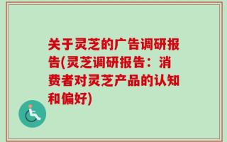 关于灵芝的广告调研报告(灵芝调研报告：消费者对灵芝产品的认知和偏好)