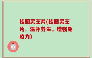桂圆灵芝片(桂圆灵芝片：滋补养生，增强免疫力)
