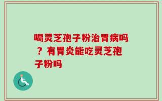 喝灵芝孢子粉治胃病吗 ？有胃炎能吃灵芝孢子粉吗