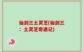 仙剑三土灵芝(仙剑三：土灵芝奇遇记)