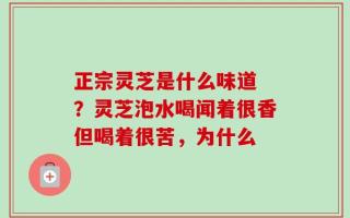 正宗灵芝是什么味道 ？灵芝泡水喝闻着很香但喝着很苦，为什么