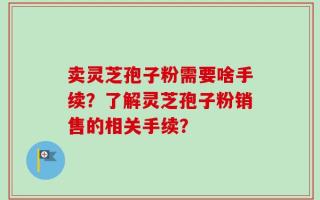 卖灵芝孢子粉需要啥手续？了解灵芝孢子粉销售的相关手续？