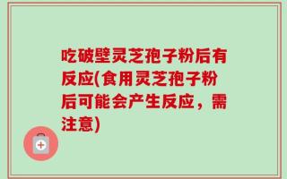 吃破壁灵芝孢子粉后有反应(食用灵芝孢子粉后可能会产生反应，需注意)