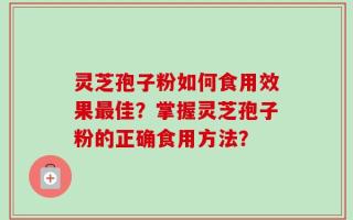 灵芝孢子粉如何食用效果最佳？掌握灵芝孢子粉的正确食用方法？