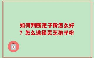 如何判断孢子粉怎么好？怎么选择灵芝孢子粉