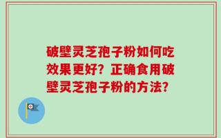 破壁灵芝孢子粉如何吃效果更好？正确食用破壁灵芝孢子粉的方法？