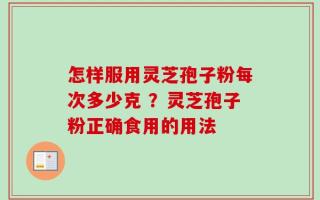 怎样服用灵芝孢子粉每次多少克 ？灵芝孢子粉正确食用的用法