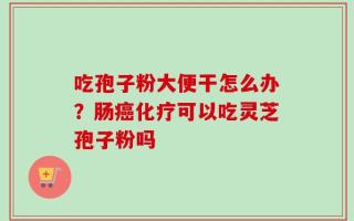 吃孢子粉大便干怎么办？肠癌化疗可以吃灵芝孢子粉吗