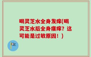 喝灵芝水全身发痒(喝灵芝水后全身瘙痒？这可能是过敏原因！)