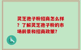 灵芝孢子粉招商怎么样？了解灵芝孢子粉的市场前景和招商政策？