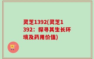 灵芝1392(灵芝1392：探寻其生长环境及药用价值)