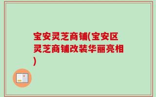 宝安灵芝商铺(宝安区灵芝商铺改装华丽亮相)