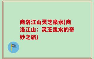 商洛江山灵芝泉水(商洛江山：灵芝泉水的奇妙之旅)