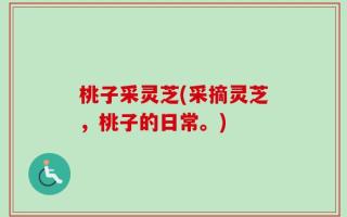 桃子采灵芝(采摘灵芝，桃子的日常。)