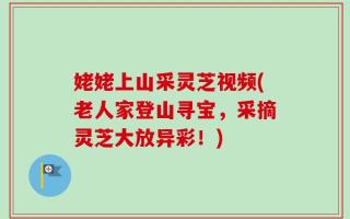 姥姥上山采灵芝视频(老人家登山寻宝，采摘灵芝大放异彩！)