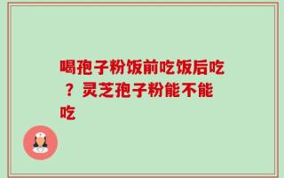 喝孢子粉饭前吃饭后吃 ？灵芝孢子粉能不能吃