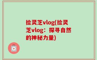 捡灵芝vlog(捡灵芝vlog：探寻自然的神秘力量)