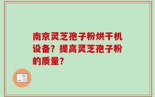 南京灵芝孢子粉烘干机设备？提高灵芝孢子粉的质量？