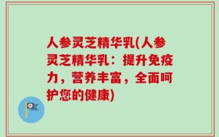 人参灵芝精华乳(人参灵芝精华乳：提升免疫力，营养丰富，全面呵护您的健康)