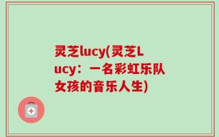 灵芝lucy(灵芝Lucy：一名彩虹乐队女孩的音乐人生)