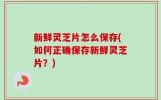 新鲜灵芝片怎么保存(如何正确保存新鲜灵芝片？)