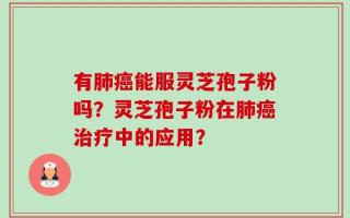 有肺癌能服灵芝孢子粉吗？灵芝孢子粉在肺癌治疗中的应用？