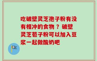 吃破壁灵芝孢子粉有没有相冲的食物 ？破壁灵芝苞子粉可以加入豆浆一起做酸奶吧