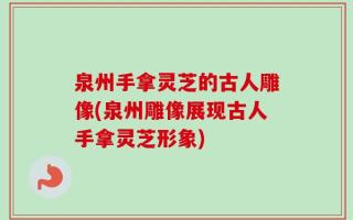 泉州手拿灵芝的古人雕像(泉州雕像展现古人手拿灵芝形象)