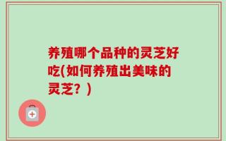 养殖哪个品种的灵芝好吃(如何养殖出美味的灵芝？)