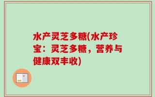 水产灵芝多糖(水产珍宝：灵芝多糖，营养与健康双丰收)