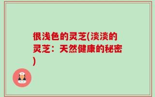 很浅色的灵芝(淡淡的灵芝：天然健康的秘密)
