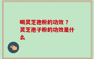 喝灵芝孢粉的功效 ？灵芝孢子粉的功效是什么