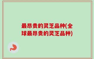 最昂贵的灵芝品种(全球最昂贵的灵芝品种)