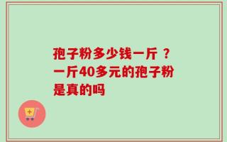 孢子粉多少钱一斤 ？一斤40多元的孢子粉是真的吗