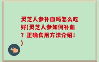 灵芝人参补血吗怎么吃好(灵芝人参如何补血？正确食用方法介绍！)