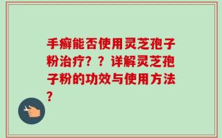 手癣能否使用灵芝孢子粉治疗？？详解灵芝孢子粉的功效与使用方法？