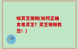 咬灵芝视频(如何正确食用灵芝？灵芝视频教您！)