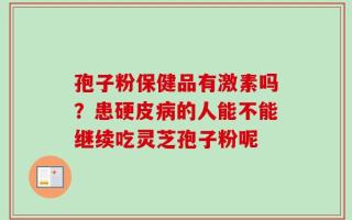 孢子粉保健品有激素吗？患硬皮病的人能不能继续吃灵芝孢子粉呢