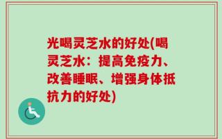 光喝灵芝水的好处(喝灵芝水：提高免疫力、改善睡眠、增强身体抵抗力的好处)