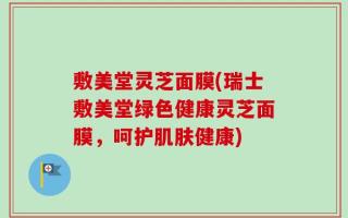 敷美堂灵芝面膜(瑞士敷美堂绿色健康灵芝面膜，呵护肌肤健康)