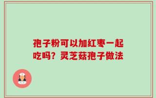 孢子粉可以加红枣一起吃吗？灵芝菇孢子做法