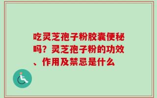 吃灵芝孢子粉胶囊便秘吗？灵芝孢子粉的功效、作用及禁忌是什么
