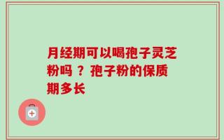 月经期可以喝孢子灵芝粉吗 ？孢子粉的保质期多长