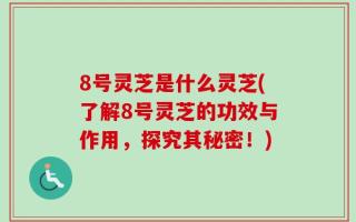 8号灵芝是什么灵芝(了解8号灵芝的功效与作用，探究其秘密！)