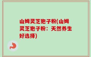 山姆灵芝狍子粉(山姆灵芝狍子粉：天然养生好选择)