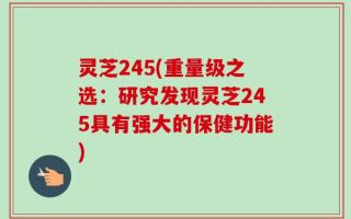灵芝245(重量级之选：研究发现灵芝245具有强大的保健功能)