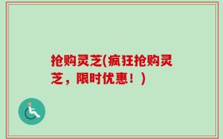 抢购灵芝(疯狂抢购灵芝，限时优惠！)